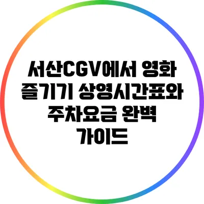 서산CGV에서 영화 즐기기: 상영시간표와 주차요금 완벽 가이드