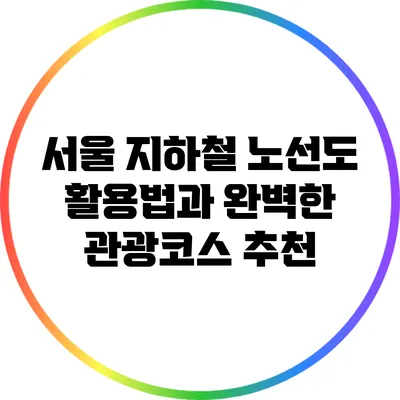 서울 지하철 노선도 활용법과 완벽한 관광코스 추천