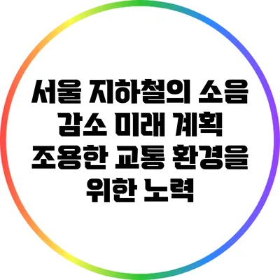 서울 지하철의 소음 감소 미래 계획: 조용한 교통 환경을 위한 노력