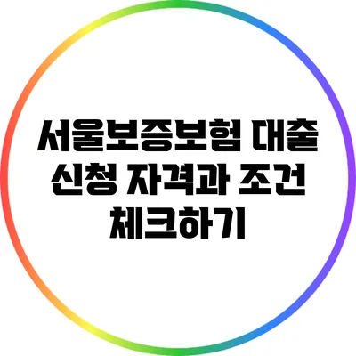 서울보증보험 대출 신청 자격과 조건 체크하기
