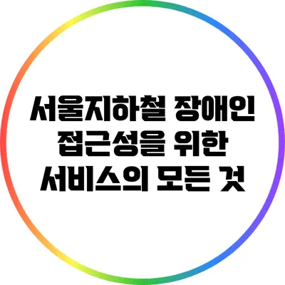서울지하철 장애인 접근성을 위한 서비스의 모든 것