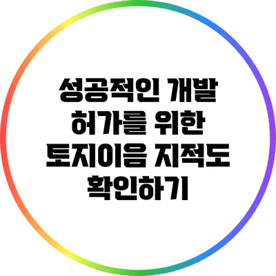 성공적인 개발 허가를 위한 토지이음 지적도 확인하기