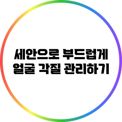 세안으로 부드럽게 얼굴 각질 관리하기