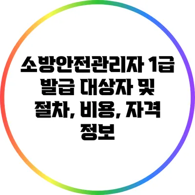 소방안전관리자 1급 발급 대상자 및 절차, 비용, 자격 정보