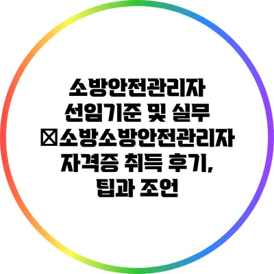 소방안전관리자 선임기준 및 실무 �소방소방안전관리자 자격증 취득 후기, 팁과 조언