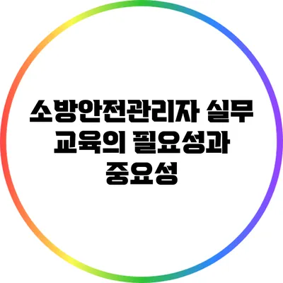 소방안전관리자 실무 교육의 필요성과 중요성