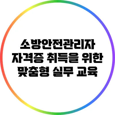 소방안전관리자 자격증 취득을 위한 맞춤형 실무 교육