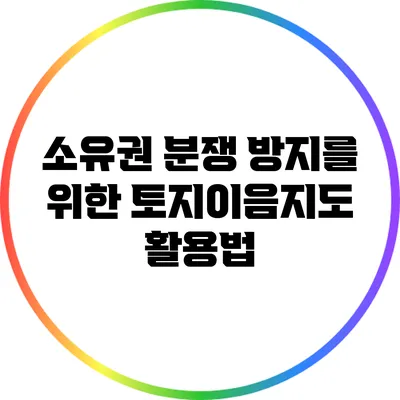 소유권 분쟁 방지를 위한 토지이음지도 활용법