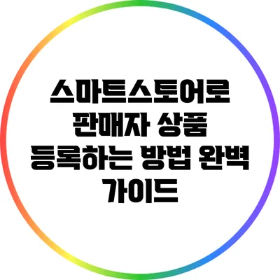 스마트스토어로 판매자 상품 등록하는 방법 완벽 가이드