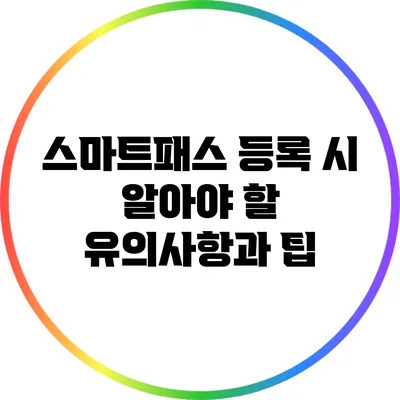 스마트패스 등록 시 알아야 할 유의사항과 팁