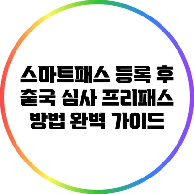 스마트패스 등록 후 출국 심사 프리패스 방법 완벽 가이드