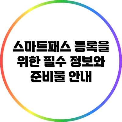 스마트패스 등록을 위한 필수 정보와 준비물 안내
