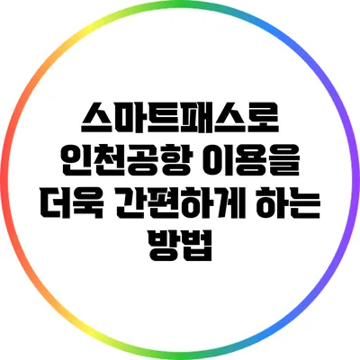 스마트패스로 인천공항 이용을 더욱 간편하게 하는 방법