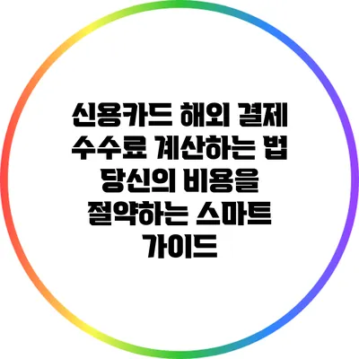 신용카드 해외 결제 수수료 계산하는 법: 당신의 비용을 절약하는 스마트 가이드