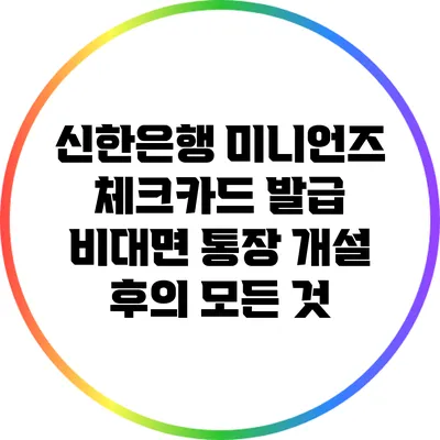 신한은행 미니언즈 체크카드 발급: 비대면 통장 개설 후의 모든 것