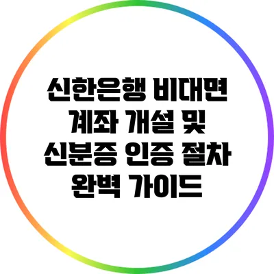 신한은행 비대면 계좌 개설 및 신분증 인증 절차 완벽 가이드