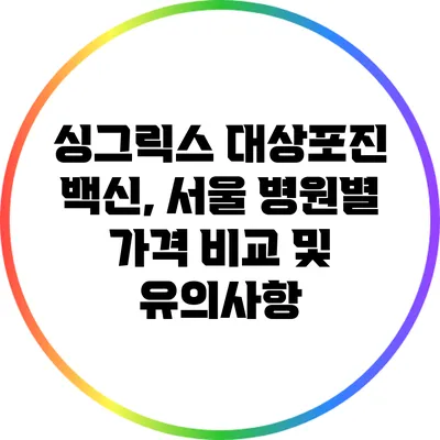 싱그릭스 대상포진 백신, 서울 병원별 가격 비교 및 유의사항