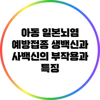 아동 일본뇌염 예방접종: 생백신과 사백신의 부작용과 특징