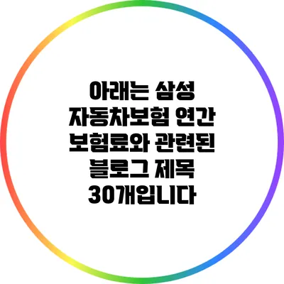 아래는 삼성 자동차보험 연간 보험료와 관련된 블로그 제목 30개입니다: