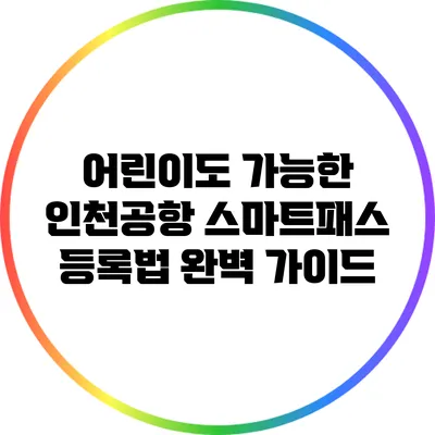 어린이도 가능한 인천공항 스마트패스 등록법 완벽 가이드