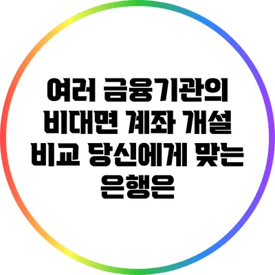 여러 금융기관의 비대면 계좌 개설 비교: 당신에게 맞는 은행은?