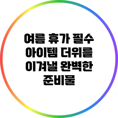 여름 휴가 필수 아이템: 더위를 이겨낼 완벽한 준비물
