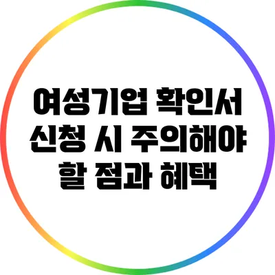 여성기업 확인서 신청 시 주의해야 할 점과 혜택