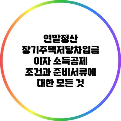 연말정산 장기주택저당차입금 이자 소득공제 조건과 준비서류에 대한 모든 것
