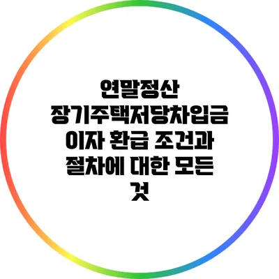 연말정산 장기주택저당차입금 이자 환급 조건과 절차에 대한 모든 것