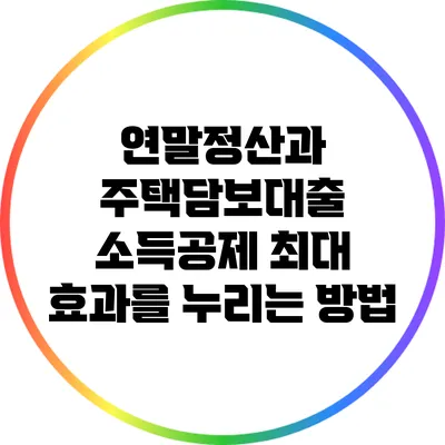 연말정산과 주택담보대출 소득공제: 최대 효과를 누리는 방법