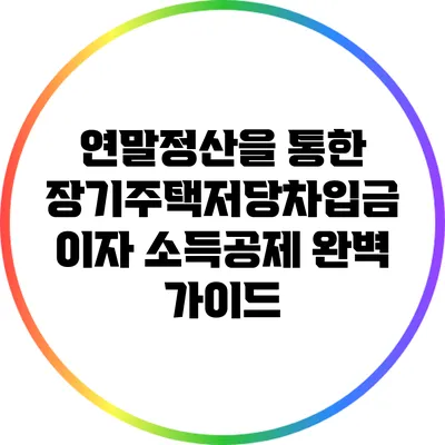 연말정산을 통한 장기주택저당차입금 이자 소득공제 완벽 가이드