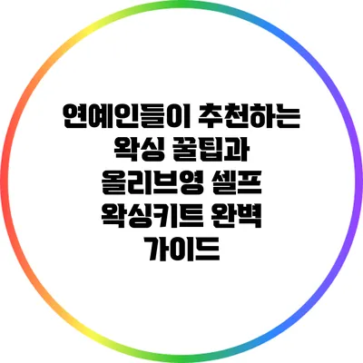 연예인들이 추천하는 왁싱 꿀팁과 올리브영 셀프 왁싱키트 완벽 가이드