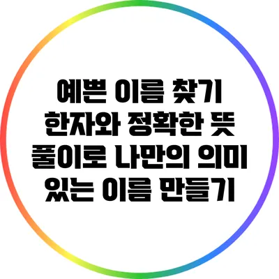 예쁜 이름 찾기: 한자와 정확한 뜻 풀이로 나만의 의미 있는 이름 만들기