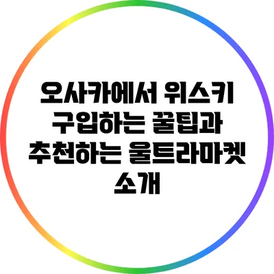오사카에서 위스키 구입하는 꿀팁과 추천하는 울트라마켓 소개