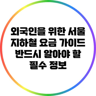 외국인을 위한 서울 지하철 요금 가이드: 반드시 알아야 할 필수 정보