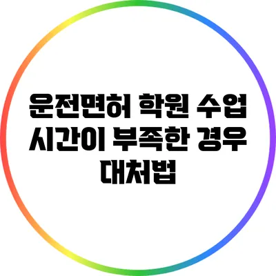 운전면허 학원 수업 시간이 부족한 경우 대처법