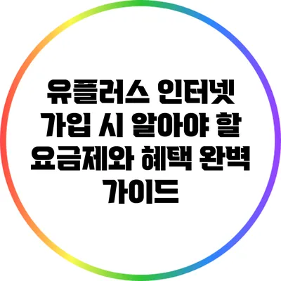 유플러스 인터넷 가입 시 알아야 할 요금제와 혜택 완벽 가이드