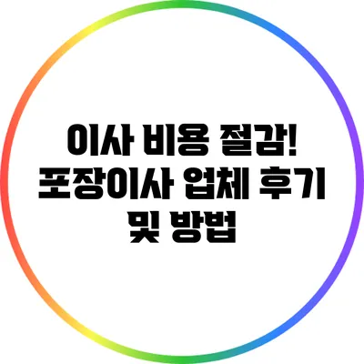 이사 비용 절감! 포장이사 업체 후기 및 방법