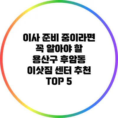 이사 준비 중이라면 꼭 알아야 할 용산구 후암동 이삿짐 센터 추천 TOP 5