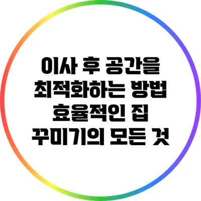 이사 후 공간을 최적화하는 방법: 효율적인 집 꾸미기의 모든 것