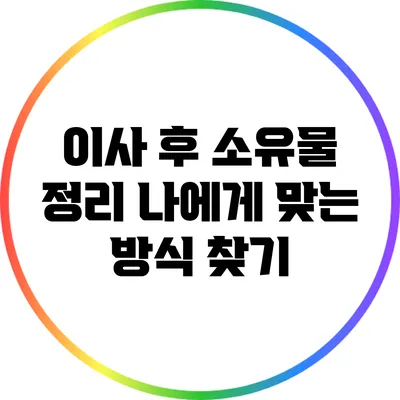 이사 후 소유물 정리: 나에게 맞는 방식 찾기