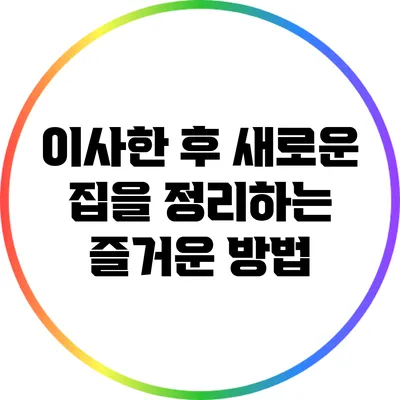 이사한 후 새로운 집을 정리하는 즐거운 방법