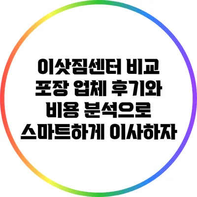 이삿짐센터 비교: 포장 업체 후기와 비용 분석으로 스마트하게 이사하자