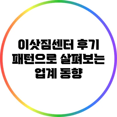 이삿짐센터 후기 패턴으로 살펴보는 업계 동향