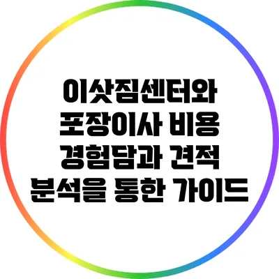 이삿짐센터와 포장이사 비용: 경험담과 견적 분석을 통한 가이드