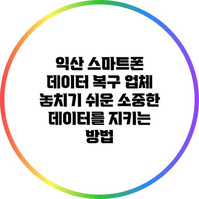 익산 스마트폰 데이터 복구 업체: 놓치기 쉬운 소중한 데이터를 지키는 방법