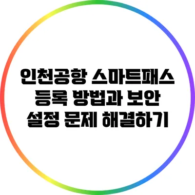 인천공항 스마트패스 등록 방법과 보안 설정 문제 해결하기