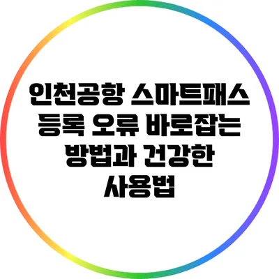 인천공항 스마트패스 등록 오류 바로잡는 방법과 건강한 사용법