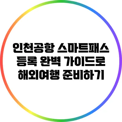 인천공항 스마트패스 등록 완벽 가이드로 해외여행 준비하기