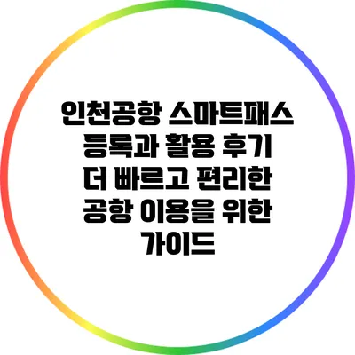 인천공항 스마트패스 등록과 활용 후기: 더 빠르고 편리한 공항 이용을 위한 가이드